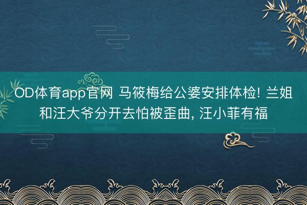 OD体育app官网 马筱梅给公婆安排体检! 兰姐和汪大爷分开去怕被歪曲, 汪小菲有福