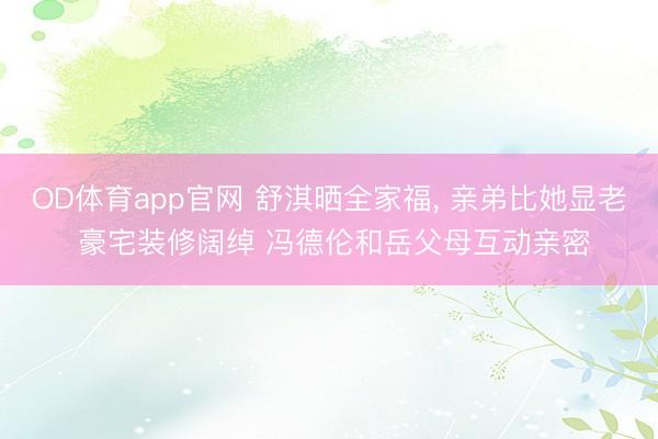 OD体育app官网 舒淇晒全家福, 亲弟比她显老 豪宅装修阔绰 冯德伦和岳父母互动亲密