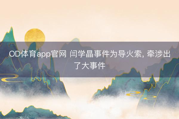 OD体育app官网 闫学晶事件为导火索, 牵涉出了大事件