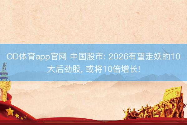 OD体育app官网 中国股市: 2026有望走妖的10大后劲股, 或将10倍增长!