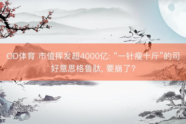 OD体育 市值挥发超4000亿: “一针瘦十斤”的司好意思格鲁肽, 要崩了?