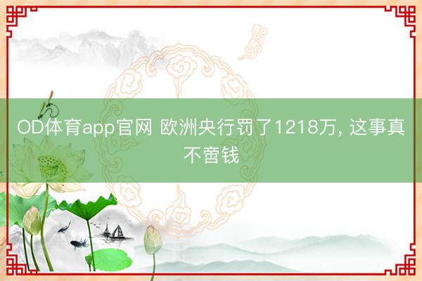 OD体育app官网 欧洲央行罚了1218万, 这事真不啻钱