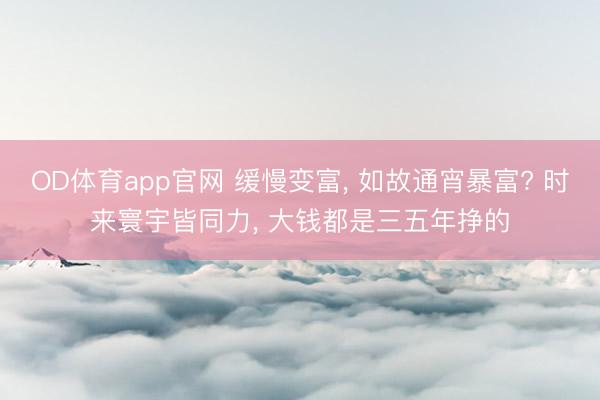 OD体育app官网 缓慢变富, 如故通宵暴富? 时来寰宇皆同力, 大钱都是三五年挣的
