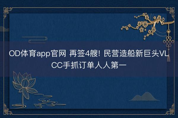 OD体育app官网 再签4艘! 民营造船新巨头VLCC手抓订单人人第一