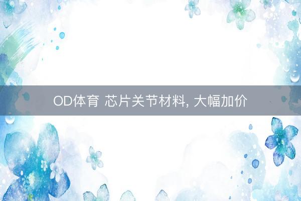 OD体育 芯片关节材料, 大幅加价