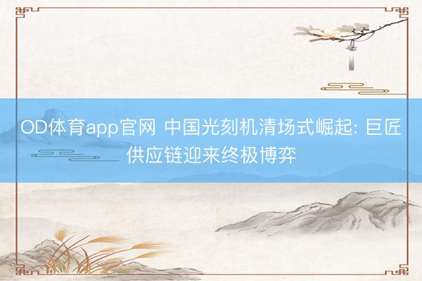 OD体育app官网 中国光刻机清场式崛起: 巨匠供应链迎来终极博弈