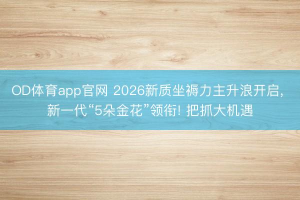 OD体育app官网 2026新质坐褥力主升浪开启, 新一代“5朵金花”领衔! 把抓大机遇