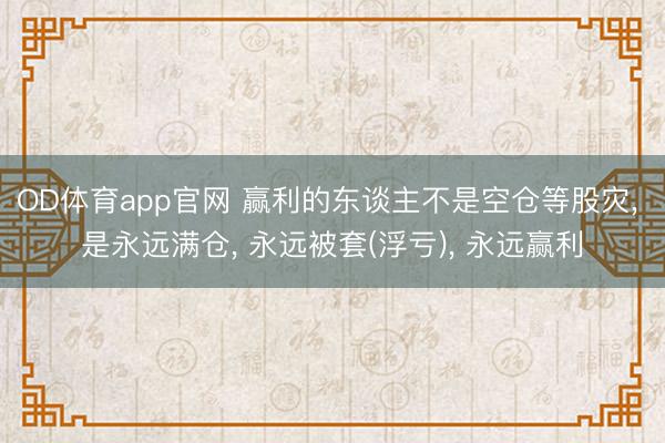 OD体育app官网 赢利的东谈主不是空仓等股灾, 是永远满仓, 永远被套(浮亏), 永远赢利