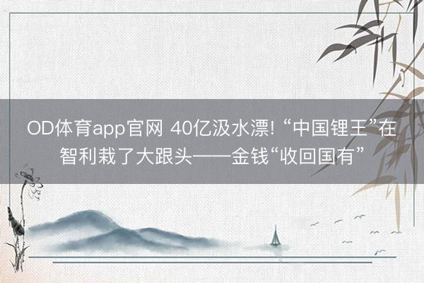 OD体育app官网 40亿汲水漂! “中国锂王”在智利栽了大跟头——金钱“收回国有”