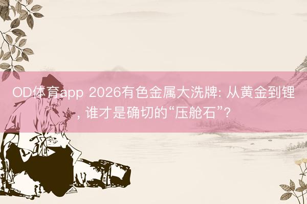 OD体育app 2026有色金属大洗牌: 从黄金到锂, 谁才是确切的“压舱石”?