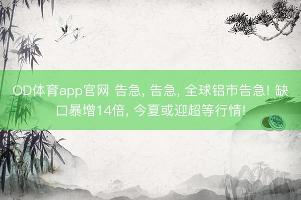 OD体育app官网 告急, 告急, 全球铝市告急! 缺口暴增14倍, 今夏或迎超等行情!