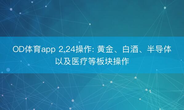 OD体育app 2.24操作: 黄金、白酒、半导体以及医疗等板块操作