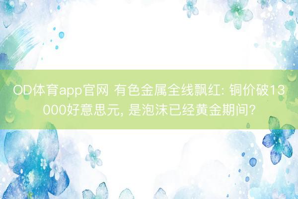 OD体育app官网 有色金属全线飘红: 铜价破13000好意思元, 是泡沫已经黄金期间?