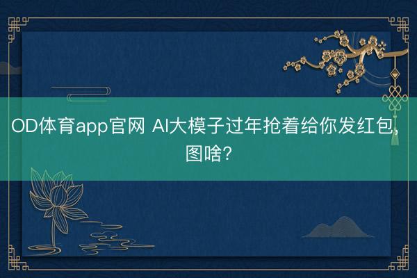 OD体育app官网 AI大模子过年抢着给你发红包, 图啥?