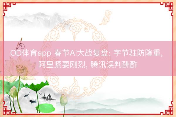 OD体育app 春节AI大战复盘: 字节驻防隆重, 阿里紧要刚烈, 腾讯误判酬酢