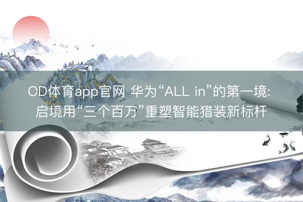 OD体育app官网 华为“ALL in”的第一境: 启境用“三个百万”重塑智能猎装新标杆