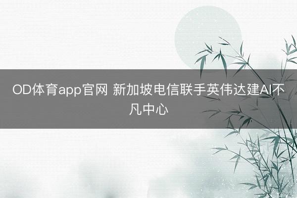 OD体育app官网 新加坡电信联手英伟达建AI不凡中心