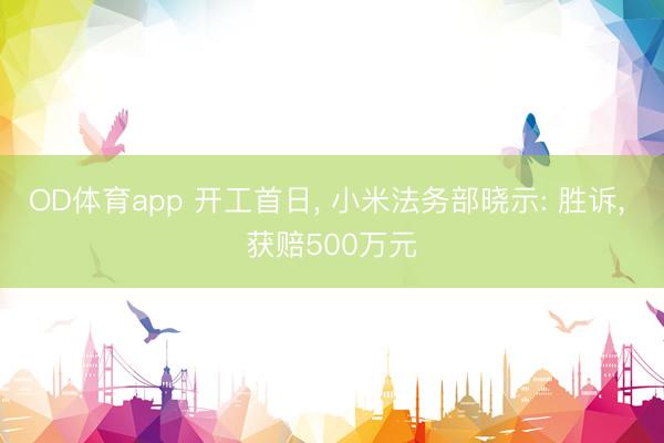 OD体育app 开工首日, 小米法务部晓示: 胜诉, 获赔500万元