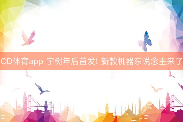 OD体育app 宇树年后首发! 新款机器东说念主来了