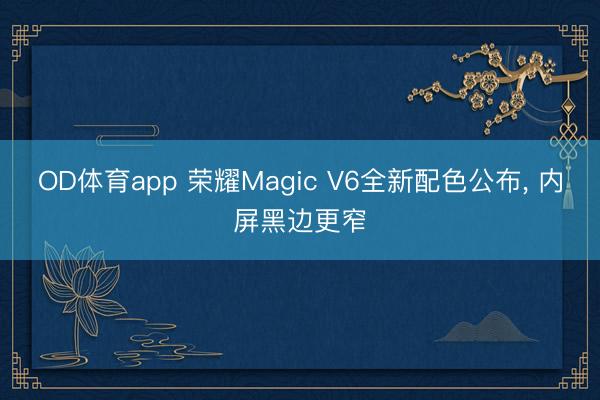 OD体育app 荣耀Magic V6全新配色公布, 内屏黑边更窄