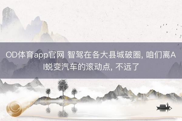 OD体育app官网 智驾在各大县城破圈, 咱们离AI蜕变汽车的滚动点, 不远了