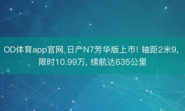 OD体育app官网 日产N7芳华版上市! 轴距2米9, 限时10.99万, 续航达635公里