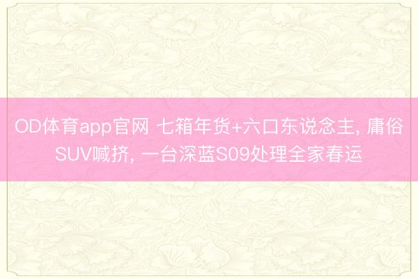 OD体育app官网 七箱年货+六口东说念主, 庸俗SUV喊挤, 一台深蓝S09处理全家春运
