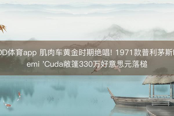 OD体育app 肌肉车黄金时期绝唱! 1971款普利茅斯Hemi 'Cuda敞篷330万好意思元落槌