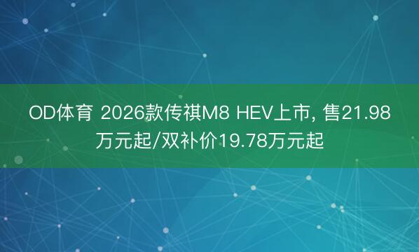OD体育 2026款传祺M8 HEV上市, 售21.98万元起/双补价19.78万元起