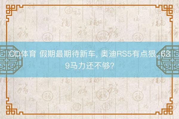OD体育 假期最期待新车, 奥迪RS5有点狠, 639马力还不够?
