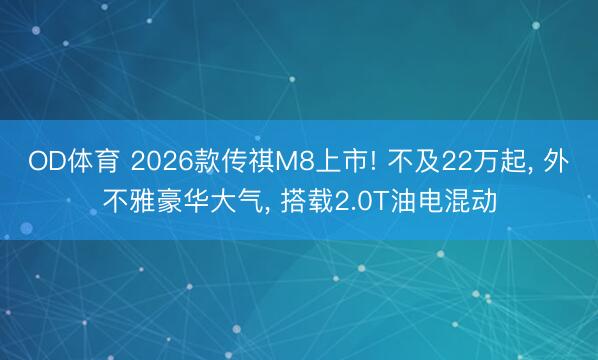 OD体育 2026款传祺M8上市! 不及22万起, 外不雅豪华大气, 搭载2.0T油电混动