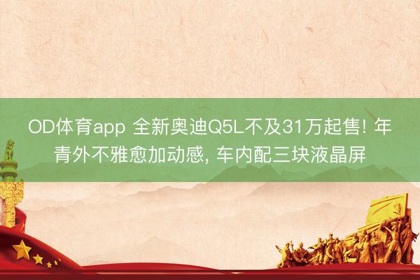 OD体育app 全新奥迪Q5L不及31万起售! 年青外不雅愈加动感, 车内配三块液晶屏
