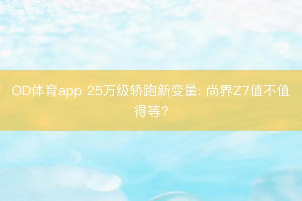 OD体育app 25万级轿跑新变量: 尚界Z7值不值得等?