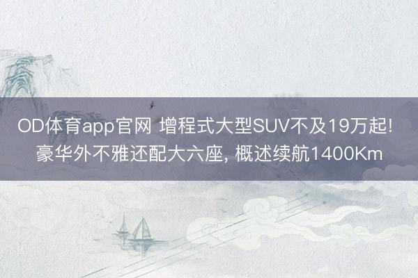 OD体育app官网 增程式大型SUV不及19万起! 豪华外不雅还配大六座, 概述续航1400Km