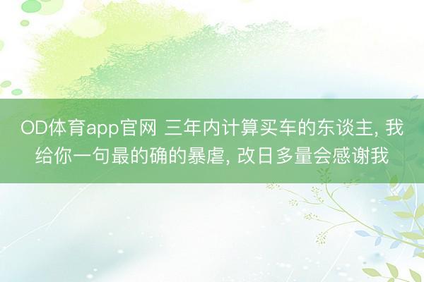 OD体育app官网 三年内计算买车的东谈主, 我给你一句最的确的暴虐, 改日多量会感谢我