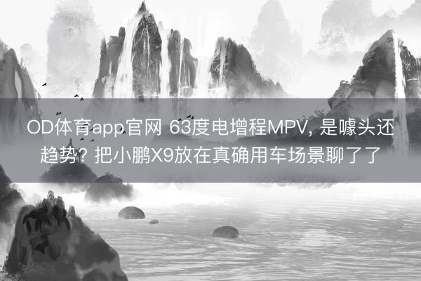 OD体育app官网 63度电增程MPV, 是噱头还趋势? 把小鹏X9放在真确用车场景聊了了