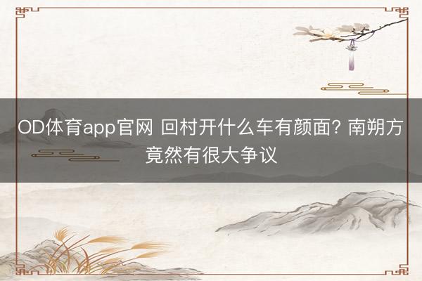 OD体育app官网 回村开什么车有颜面? 南朔方竟然有很大争议