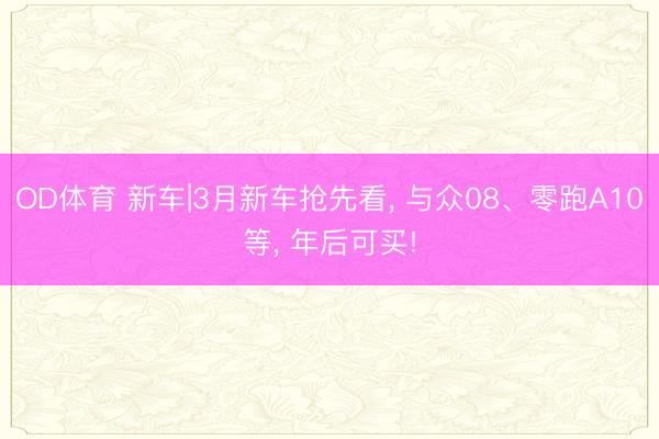 OD体育 新车|3月新车抢先看, 与众08、零跑A10等, 年后可买!