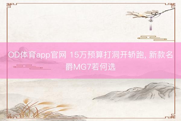 OD体育app官网 15万预算打洞开轿跑, 新款名爵MG7若何选