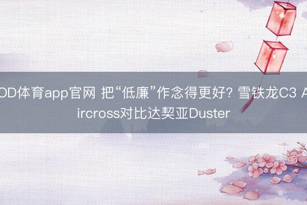 OD体育app官网 把“低廉”作念得更好? 雪铁龙C3 Aircross对比达契亚Duster