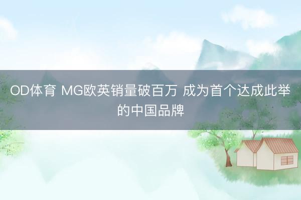 OD体育 MG欧英销量破百万 成为首个达成此举的中国品牌
