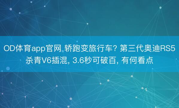 OD体育app官网 轿跑变旅行车? 第三代奥迪RS5杀青V6插混, 3.6秒可破百, 有何看点