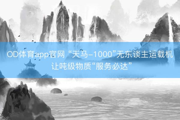 OD体育app官网 “天马-1000”无东谈主运载机 让吨级物质“服务必达”