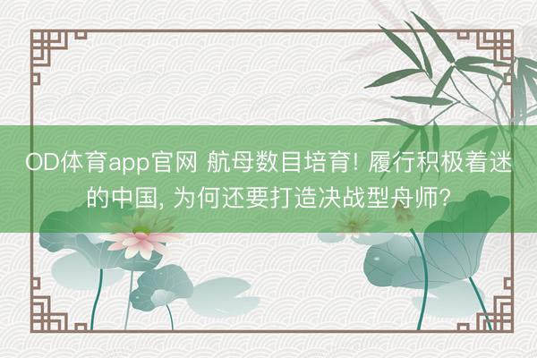OD体育app官网 航母数目培育! 履行积极着迷的中国, 为何还要打造决战型舟师?