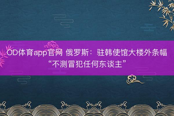 OD体育app官网 俄罗斯：驻韩使馆大楼外条幅“不测冒犯任何东谈主”