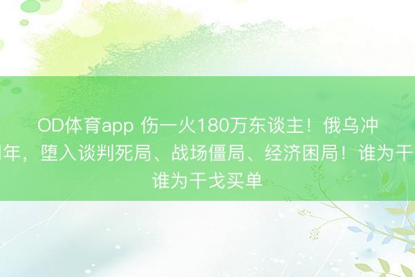 OD体育app 伤一火180万东谈主！俄乌冲突四周年，堕入谈判死局、战场僵局、经济困局！谁为干戈买单