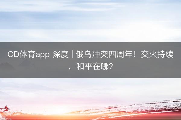 OD体育app 深度 | 俄乌冲突四周年！交火持续，和平在哪？