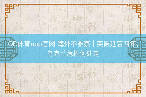OD体育app官网 海外不雅察｜突破延宕四年，乌克兰危机何处走