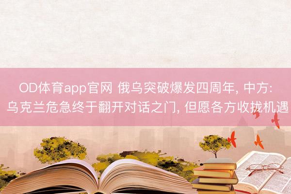 OD体育app官网 俄乌突破爆发四周年, 中方: 乌克兰危急终于翻开对话之门, 但愿各方收拢机遇