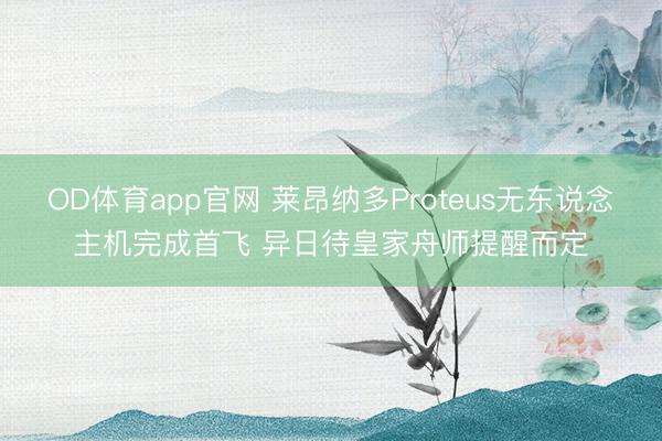 OD体育app官网 莱昂纳多Proteus无东说念主机完成首飞 异日待皇家舟师提醒而定